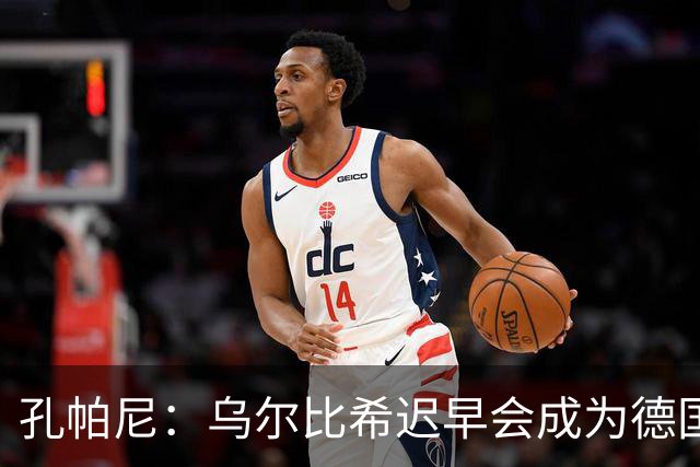 孔帕尼：乌尔比希迟早会成为德国队主力门将 预计格纳布里能出战